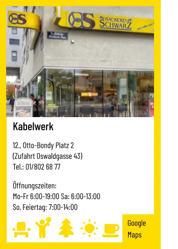 Kabelwerk   12., Otto-Bondy Platz 2 (Zufahrt Oswaldgasse 43) Tel.: 01/802 68 77   Öffnungszeiten:  Mo-Fr 6:00-19:00 Sa: 6:00-13:00 So, Feiertag: 7:00-14:00 Google Maps
