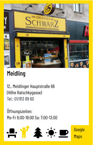 Meidling   12., Meidlinger Hauptstraße 66 (Höhe Ratschkygasse) Tel.: 01/813 89 60   Öffnungszeiten:  Mo-Fr 6:00-19:00 Sa: 7:00-13:00 Google Maps