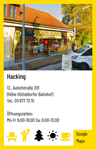 Hacking   13., Auhofstraße 201 (Höhe Hütteldorfer Bahnhof) Tel.: 01/877 73 15   Öffnungszeiten:  Mo-Fr 6:00-19:00 Sa: 6:00-13:00 Google Maps