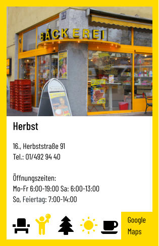 Herbst   16., Herbststraße 91 Tel.: 01/492 94 40   Öffnungszeiten:  Mo-Fr 6:00-19:00 Sa: 6:00-13:00 So, Feiertag: 7:00-14:00 Google Maps