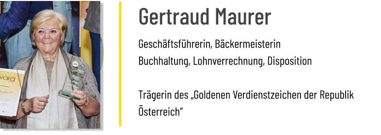 Gertraud Maurer Geschäftsführerin, Bäckermeisterin Buchhaltung, Lohnverrechnung, Disposition  Trägerin des „Goldenen Verdienstzeichen der Republik Österreich“